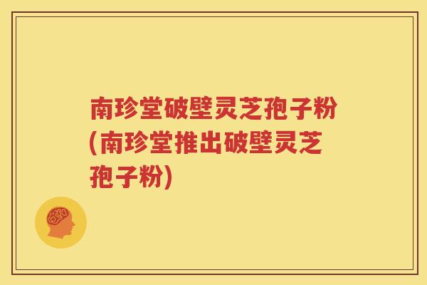 南珍堂破壁灵芝孢子粉(南珍堂推出破壁灵芝孢子粉)