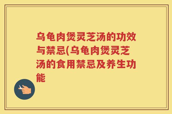 乌龟肉煲灵芝汤的功效与禁忌(乌龟肉煲灵芝汤的食用禁忌及养生功能