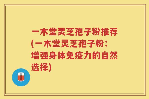 一木堂灵芝孢子粉推荐(一木堂灵芝孢子粉：增强身体免疫力的自然选择)