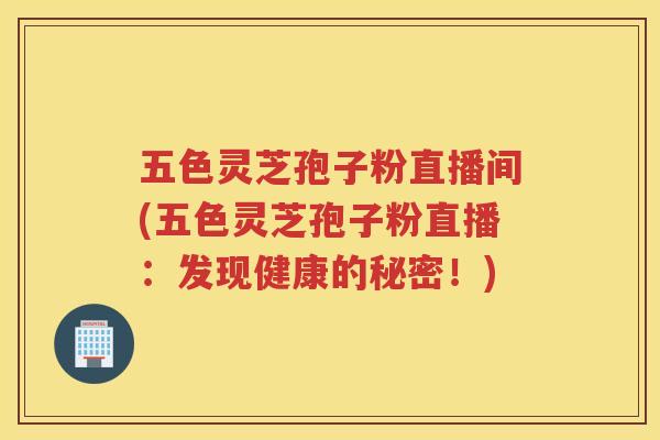 五色灵芝孢子粉直播间(五色灵芝孢子粉直播：发现健康的秘密！)