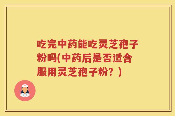 吃完能吃灵芝孢子粉吗(后是否适合服用灵芝孢子粉？)
