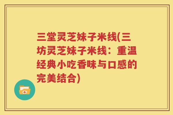 三堂灵芝妹子米线(三坊灵芝妹子米线：重温经典小吃香味与口感的完美结合)