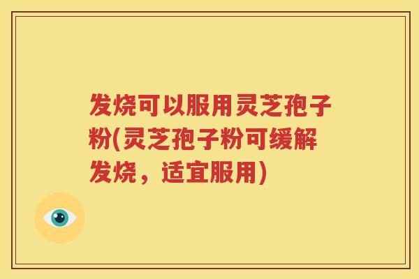 发烧可以服用灵芝孢子粉(灵芝孢子粉可缓解发烧，适宜服用)
