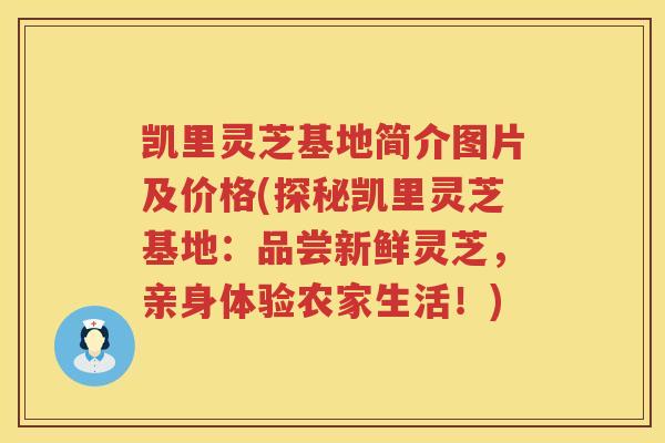 凯里灵芝基地简介图片及价格(探秘凯里灵芝基地：品尝新鲜灵芝，亲身体验农家生活！)