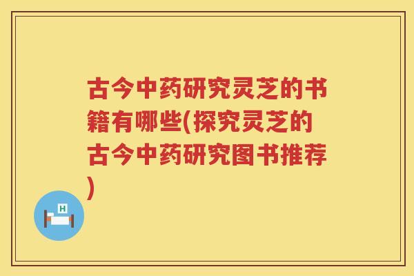 古今研究灵芝的书籍有哪些(探究灵芝的古今研究图书推荐)