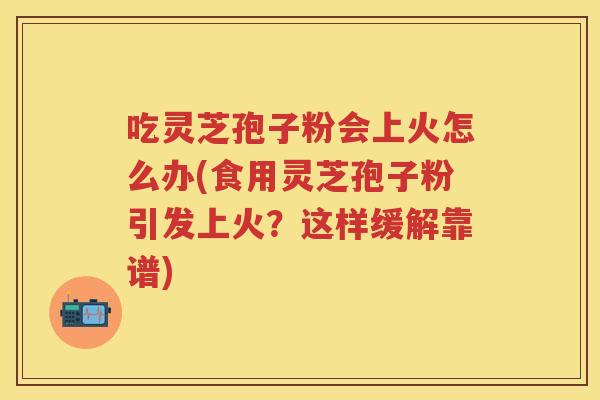 吃灵芝孢子粉会上火怎么办(食用灵芝孢子粉引发上火?这样缓解靠谱) 吃灵芝孢子粉会上火怎么办(食用灵芝孢子粉引发上火?这样缓解靠谱)