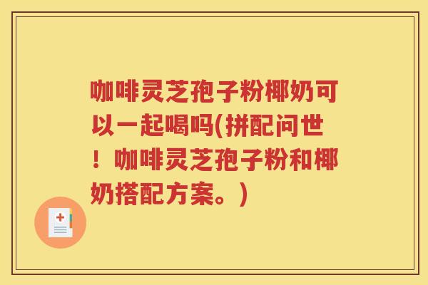 咖啡灵芝孢子粉椰奶可以一起喝吗(拼配问世！咖啡灵芝孢子粉和椰奶搭配方案。)