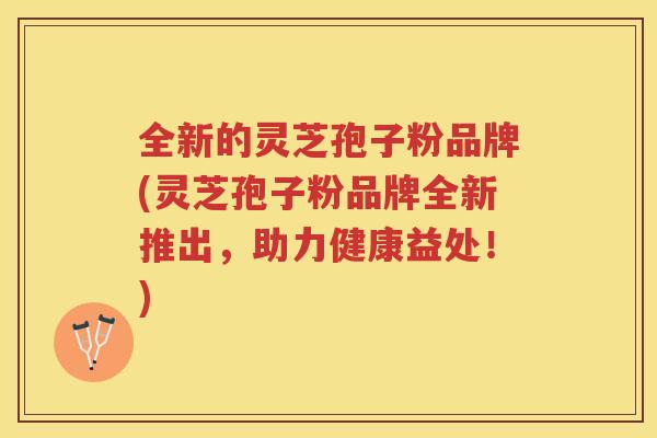 全新的灵芝孢子粉品牌(灵芝孢子粉品牌全新推出，助力健康益处！)