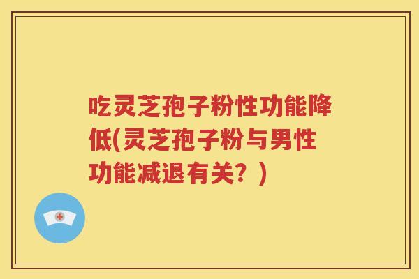 吃灵芝孢子粉性功能降低(灵芝孢子粉与男性功能减退有关？)