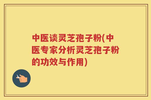 中医谈灵芝孢子粉(中医专家分析灵芝孢子粉的功效与作用) 中医谈灵芝孢子粉(中医专家分析灵芝孢子粉的功效与作用)