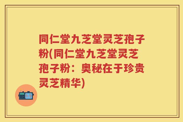 同仁堂九芝堂灵芝孢子粉(同仁堂九芝堂灵芝孢子粉：奥秘在于珍贵灵芝精华)