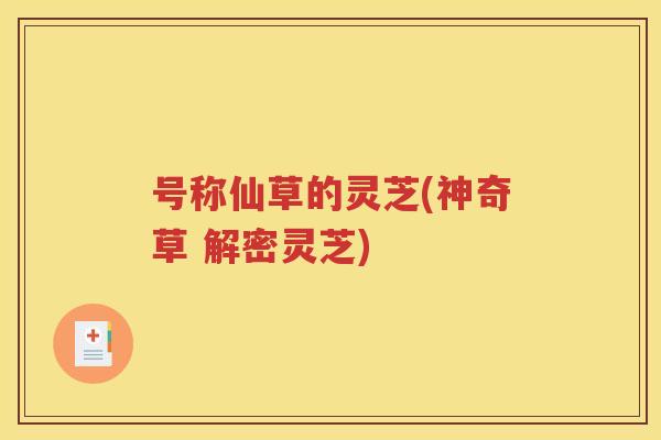 号称仙草的灵芝(神奇草 解密灵芝)