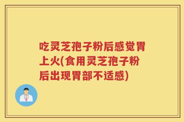 吃灵芝孢子粉后感觉胃上火(食用灵芝孢子粉后出现胃部不适感)