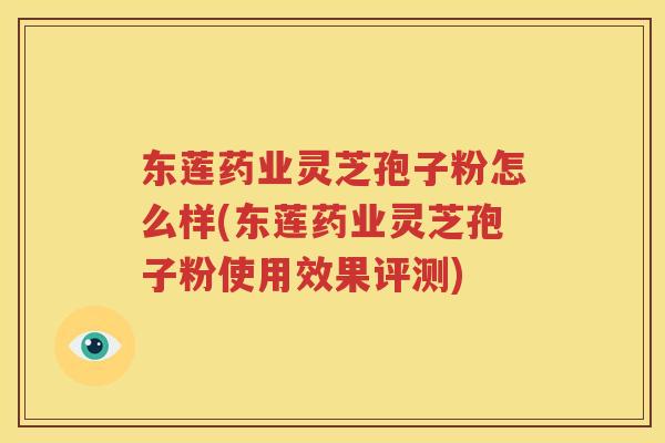 东莲药业灵芝孢子粉怎么样(东莲药业灵芝孢子粉使用效果评测) 东莲药业灵芝孢子粉怎么样(东莲药业灵芝孢子粉使用效果评测)