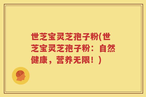 世芝宝灵芝孢子粉(世芝宝灵芝孢子粉：自然健康，营养无限！)