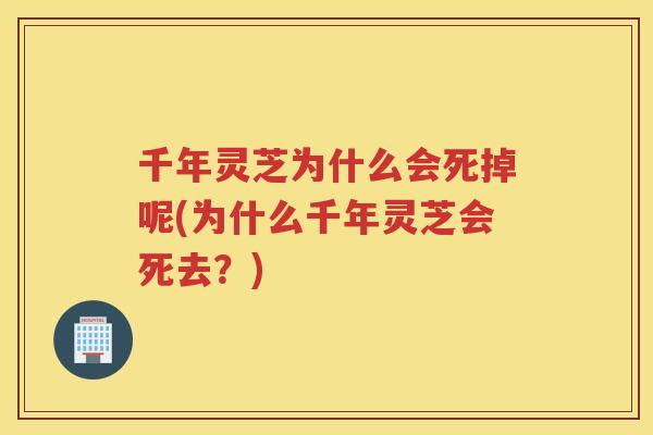 千年灵芝为什么会死掉呢(为什么千年灵芝会死去？)