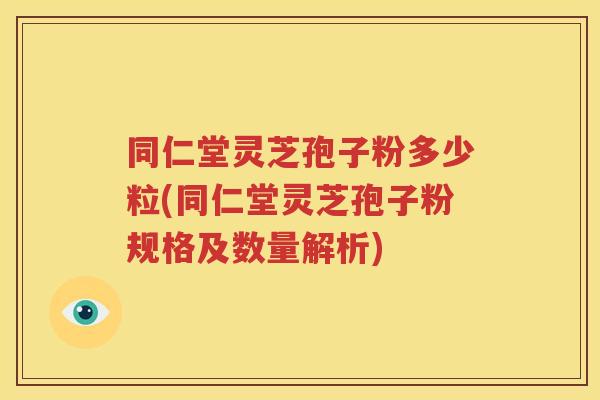 同仁堂灵芝孢子粉多少粒(同仁堂灵芝孢子粉规格及数量解析)