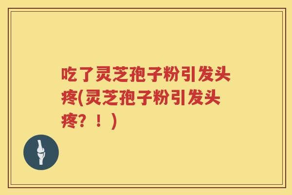 吃了灵芝孢子粉引发头疼(灵芝孢子粉引发头疼?!) 吃了灵芝孢子粉引发头疼(灵芝孢子粉引发头疼?!)