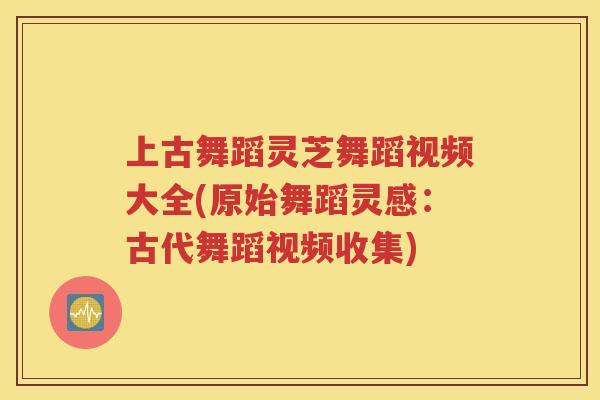 上古舞蹈灵芝舞蹈视频大全(原始舞蹈灵感：古代舞蹈视频收集)