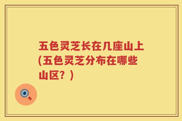 五色灵芝长在几座山上(五色灵芝分布在哪些山区?) 五色灵芝长在几座山上(五色灵芝分布在哪些山区?)
