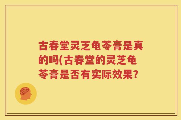 古春堂灵芝龟苓膏是真的吗(古春堂的灵芝龟苓膏是否有实际效果？