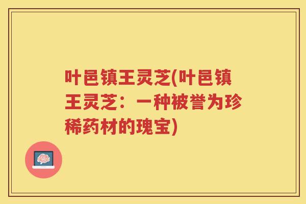 叶邑镇王灵芝(叶邑镇王灵芝：一种被誉为珍稀药材的瑰宝)