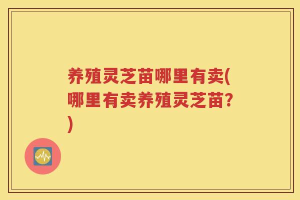 养殖灵芝苗哪里有卖(哪里有卖养殖灵芝苗？)
