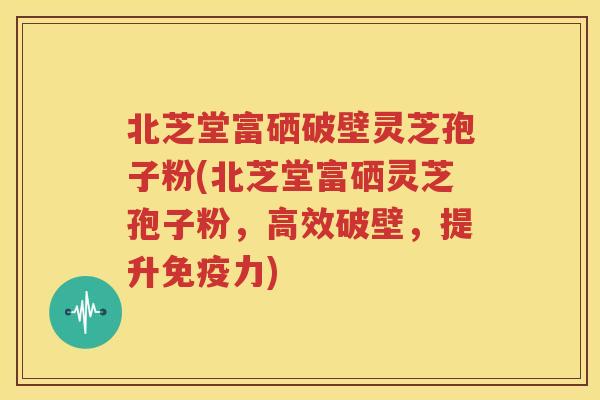 北芝堂富硒破壁灵芝孢子粉(北芝堂富硒灵芝孢子粉,高效破壁,提升免疫力) 北芝堂富硒破壁灵芝孢子粉(北芝堂富硒灵芝孢子粉,高效破壁,提升免疫力)