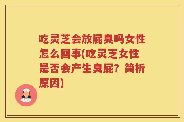 吃灵芝会放屁臭吗女性怎么回事(吃灵芝女性是否会产生臭屁?简析原因) 吃灵芝会放屁臭吗女性怎么回事(吃灵芝女性是否会产生臭屁?简析原因)