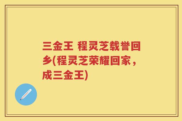 三金王 程灵芝载誉回乡(程灵芝荣耀回家，成三金王)