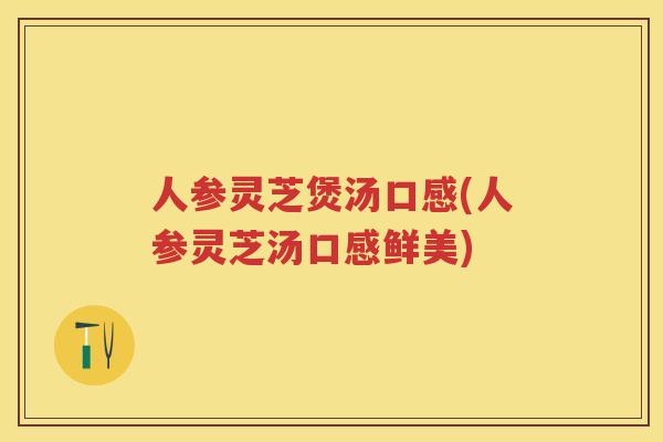 人参灵芝煲汤口感(人参灵芝汤口感鲜美)