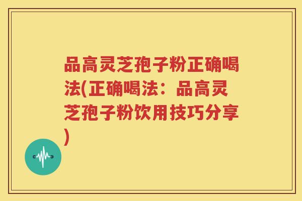 品高灵芝孢子粉正确喝法(正确喝法：品高灵芝孢子粉饮用技巧分享)