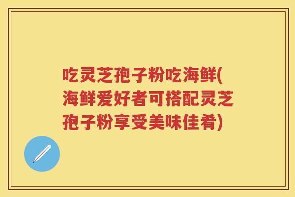 吃灵芝孢子粉吃海鲜(海鲜爱好者可搭配灵芝孢子粉享受美味佳肴)