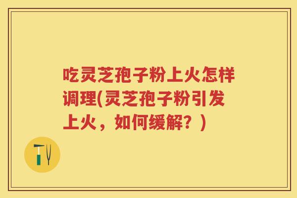 吃灵芝孢子粉上火怎样调理(灵芝孢子粉引发上火，如何缓解？)
