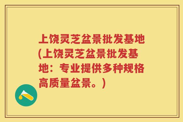 上饶灵芝盆景批发基地(上饶灵芝盆景批发基地：专业提供多种规格高质量盆景。)