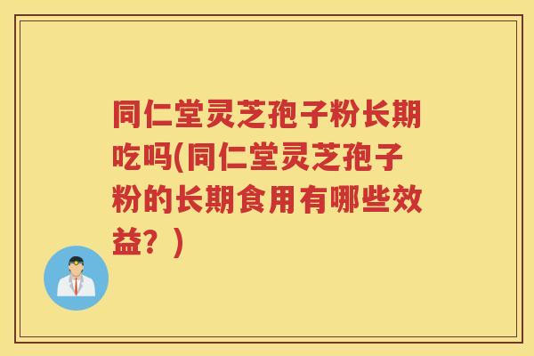 同仁堂灵芝孢子粉长期吃吗(同仁堂灵芝孢子粉的长期食用有哪些效益？)