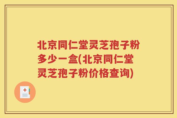 北京同仁堂灵芝孢子粉多少一盒(北京同仁堂灵芝孢子粉价格查询)