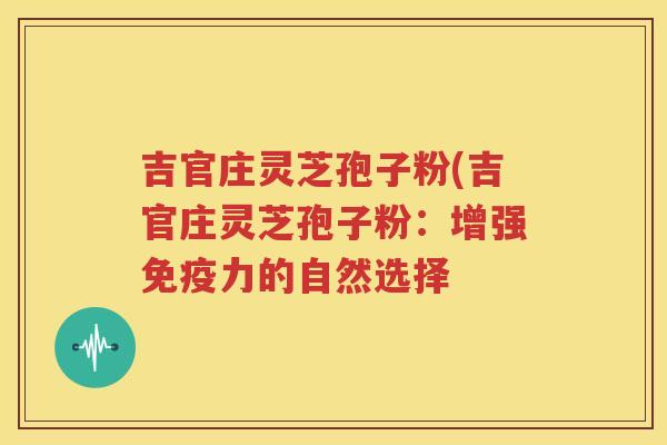 吉官庄灵芝孢子粉(吉官庄灵芝孢子粉：增强免疫力的自然选择