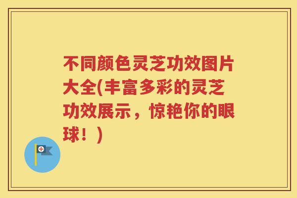 不同颜色灵芝功效图片大全(丰富多彩的灵芝功效展示,惊艳你的眼球!) 不同颜色灵芝功效图片大全(丰富多彩的灵芝功效展示,惊艳你的眼球!)