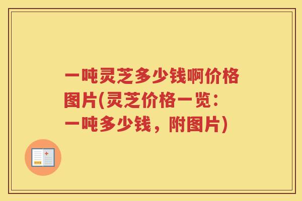 一吨灵芝多少钱啊价格图片(灵芝价格一览:一吨多少钱,附图片) 一吨灵芝多少钱啊价格图片(灵芝价格一览:一吨多少钱,附图片)
