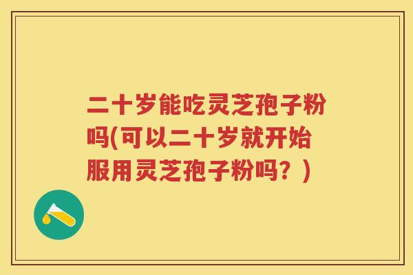 二十岁能吃灵芝孢子粉吗(可以二十岁就开始服用灵芝孢子粉吗?) 二十岁能吃灵芝孢子粉吗(可以二十岁就开始服用灵芝孢子粉吗?)