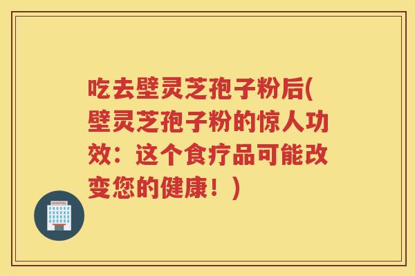 吃去壁灵芝孢子粉后(壁灵芝孢子粉的惊人功效：这个食疗品可能改变您的健康！)