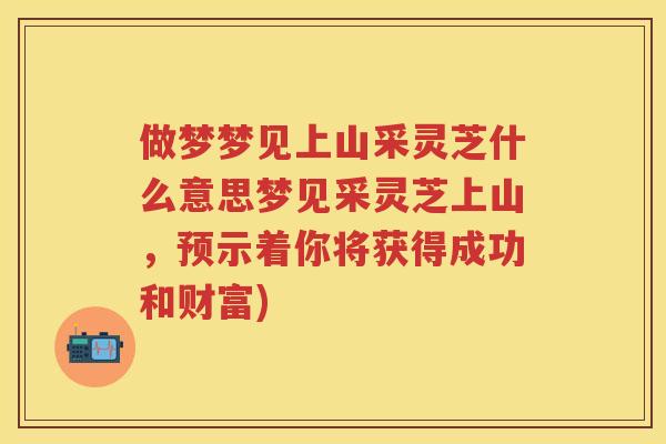 做梦梦见上山采灵芝什么意思梦见采灵芝上山,预示着你将获得成功和财富) 做梦梦见上山采灵芝什么意思梦见采灵芝上山,预示着你将获得成功和财富)