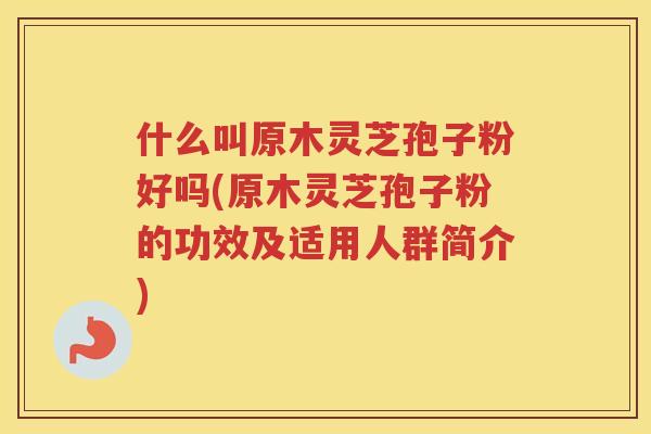 什么叫原木灵芝孢子粉好吗(原木灵芝孢子粉的功效及适用人群简介)