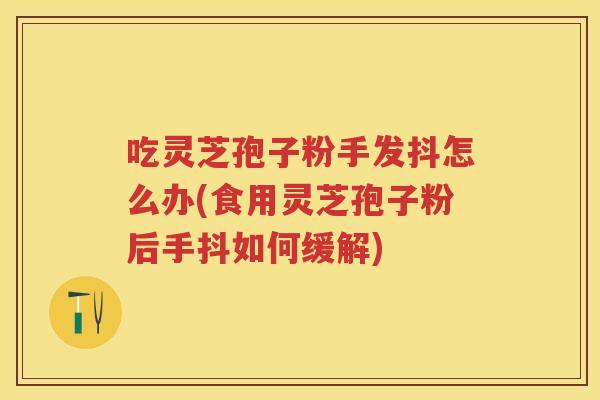 吃灵芝孢子粉手发抖怎么办(食用灵芝孢子粉后手抖如何缓解)