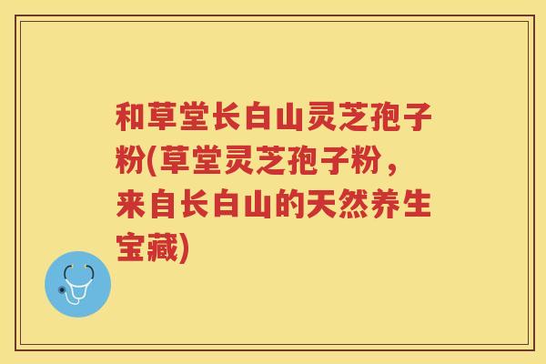 和草堂长白山灵芝孢子粉(草堂灵芝孢子粉，来自长白山的天然养生宝藏)