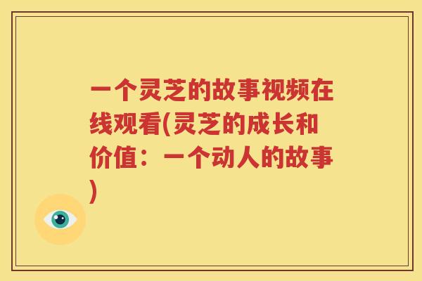 一个灵芝的故事视频在线观看(灵芝的成长和价值:一个动人的故事) 一个灵芝的故事视频在线观看(灵芝的成长和价值:一个动人的故事)