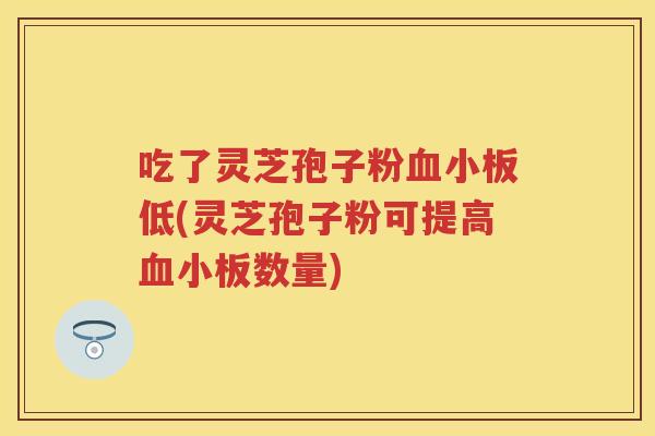 吃了灵芝孢子粉低(灵芝孢子粉可提高数量) 吃了灵芝孢子粉低(灵芝孢子粉可提高数量)