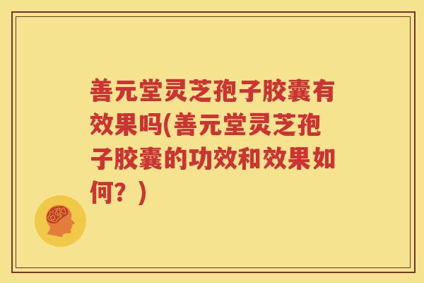 善元堂灵芝孢子胶囊有效果吗(善元堂灵芝孢子胶囊的功效和效果如何?) 善元堂灵芝孢子胶囊有效果吗(善元堂灵芝孢子胶囊的功效和效果如何?)