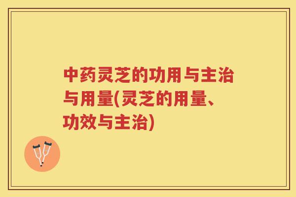 灵芝的功用与主与用量(灵芝的用量、功效与主) 灵芝的功用与主与用量(灵芝的用量、功效与主)
